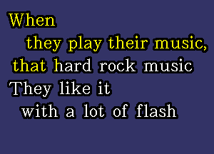 When

they play their music,
that hard rock music
They like it

With a lot of flash