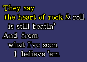 They say
the heart of rock 8L roll
is still beatin

And from
What Fve seen
I believe ,em