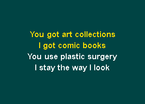 You got art collections
I got comic books

You use plastic surgery
I stay the way I look
