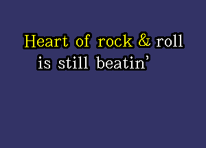 Heart of rock 8L roll
is still beatin