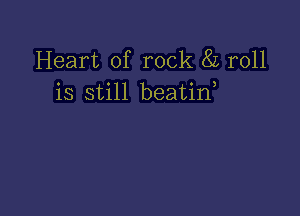 Heart of rock 8L roll
is still beatin