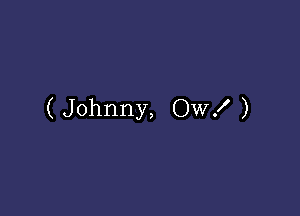 (Johnny, OW! )