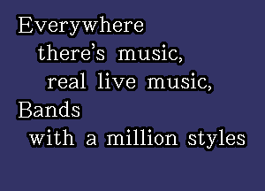 Everywhere
therek music,
real live music,

Bands
With a million styles