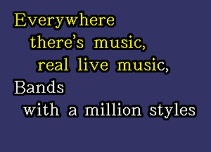 Everywhere
therek music,
real live music,

Bands
With a million styles