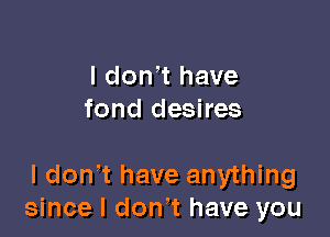 l don t have
fond desires

l don t have anything
since I donT have you