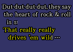 Dut-dut-dut-dut, they say
the heart of rock 8L roll
is 31

That really really
drives em Wild