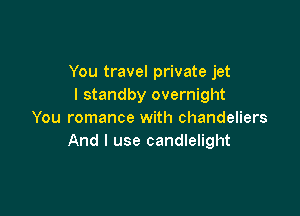 You travel private jet
l standby overnight

You romance with chandeliers
And I use candlelight