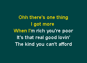 Ohh there's one thing
I got more
When I'm rich you're poor

It's that real good lovin'
The kind you can't afford