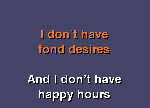 l don,t have
fond desires

And l dth have
happy hours