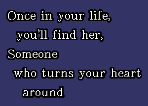 Once in your life,

y0u 1l f ind her,

Someone
Who turns your heart

around