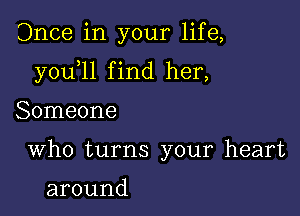 Once in your life,

y0u 1l f ind her,

Someone
Who turns your heart

around