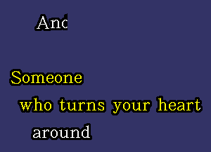 Anc

Someone

Who turns your heart

around