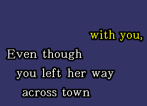 With you,

Even though

you left her way

across town