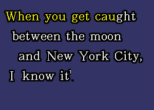 When you get caught

between the moon
and New York City,

I know it