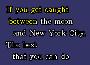 If you get caught
between the moon

and New York City,
The best

that you can do