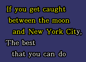 If you get caught
between the moon

and New York City,
The best

that you can do