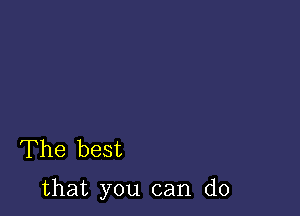 The best

that you can do