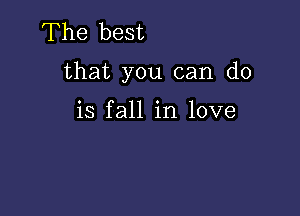 The best

that you can do

is fall in love