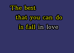 The best

that you can do

is fall in love