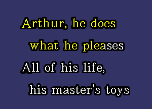 Arthur, he does

what he pleases

All of his life,

his mastefs toys