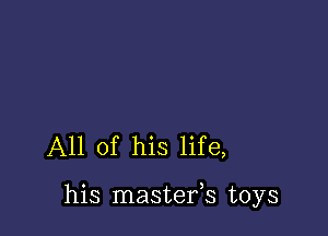 All of his life,

his mastefs toys