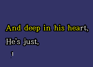 And deep in his heart,

He,s just,

I