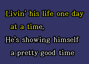 Livin his life one day

at a time,

He,s showing himself

a pretty good time