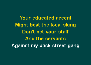 Your educated accent
Might beat the local slang
Don't bet your staff

And the servants
Against my back street gang