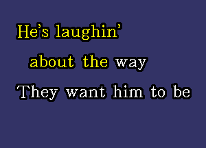 He,s laughiw

about the way

They want him to be