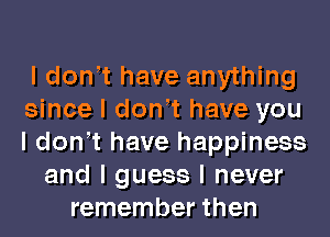 I donIt have anything
since I donIt have you
I donIt have happiness

and I guess I never
remember then