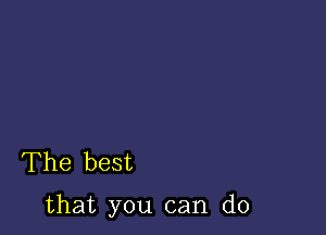 The best

that you can do