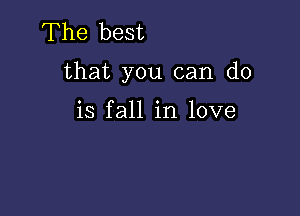 The best

that you can do

is fall in love