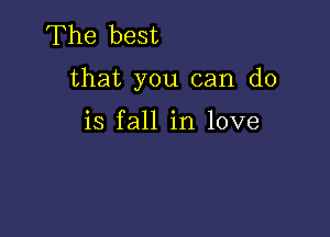 The best

that you can do

is fall in love