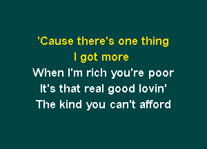 'Cause there's one thing
I got more
When I'm rich you're poor

It's that real good lovin'
The kind you can't afford