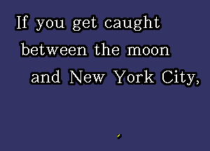 If you get caught

between the moon
and New York City,