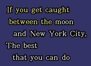 If you get caught
between the moon

and New York City,
The best

that you can do