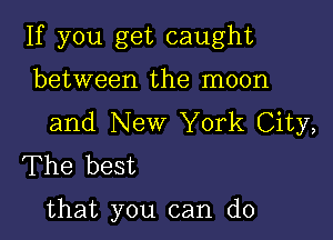 If you get caught
between the moon

and New York City,
The best

that you can do