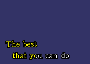 The best

that you can do