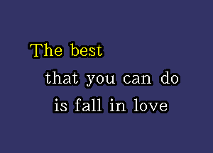 The best

that you can do

is fall in love