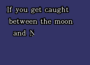 If you get caught

between the moon
and I3