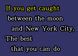 If you get caught
between the moon

and New York City,
The best

that you can do