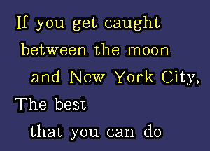 If you get caught
between the moon

and New York City,
The best

that you can do