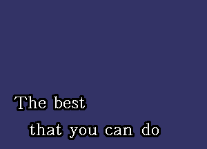 The best

that you can do