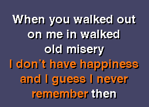 When you walked out
on me in walked
old misery
I donIt have happiness
and I guess I never
remember then