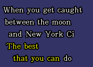 When you get caught

between the moon
and New York Ci
The best

that you can do