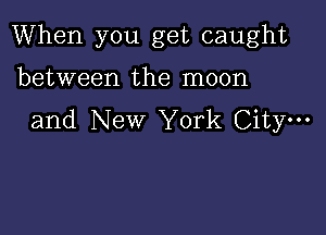 When you get caught

between the moon
and New York City.