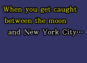 When you get caught

between the moon
and New York City.