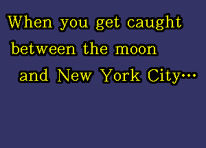 When you get caught

between the moon
and New York City.