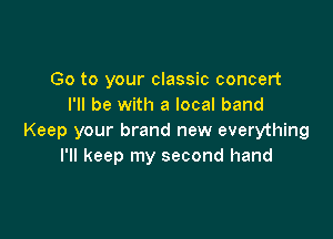 Go to your classic concert
I'll be with a local band

Keep your brand new everything
I'll keep my second hand