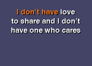 I don t have love
to share and I don t
have one who cares